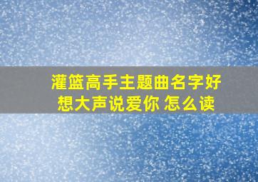 灌篮高手主题曲名字好想大声说爱你 怎么读